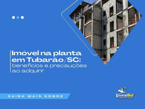 Imóvel na planta em Tubarão: benefícios e precauções ao adquirir