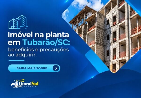 Imóvel na planta em Tubarão: vantagens, riscos e cuidados antes de comprar